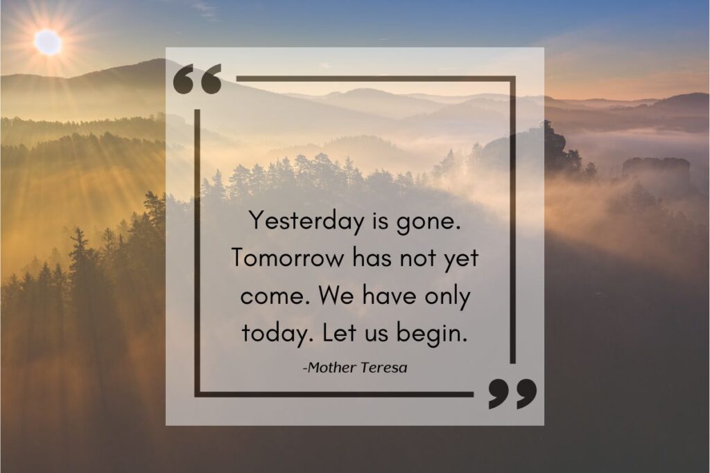 Yesterday is gone. Tomorrow has not yet come. We have only today. Let us begin. Mother Teresa